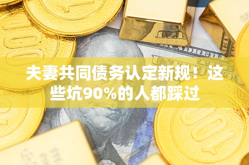 北京夫妻共同债务认定新规！这些坑90%的人都踩过