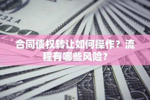 北京合同债权转让如何操作？流程有哪些风险？