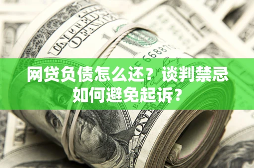 北京网贷负债怎么还？谈判禁忌如何避免起诉？