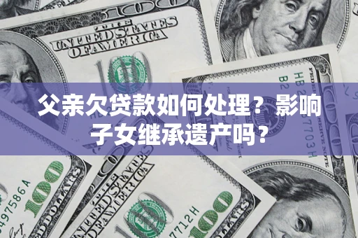 北京父亲欠贷款如何处理?影响子女继承遗产吗? 北京父亲欠贷款如何处理?影响子女继承遗产吗?