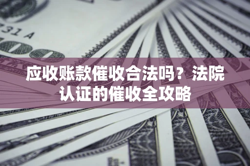 北京应收账款催收合法吗？法院认证的催收全攻略