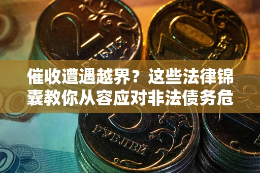 北京催收遭遇越界？这些法律锦囊教你从容应对非法债务危机