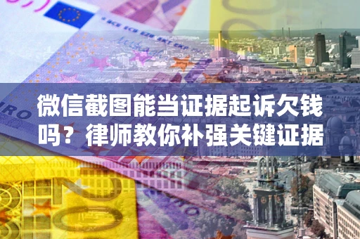 北京微信截图能当证据起诉欠钱吗？律师教你补强关键证据