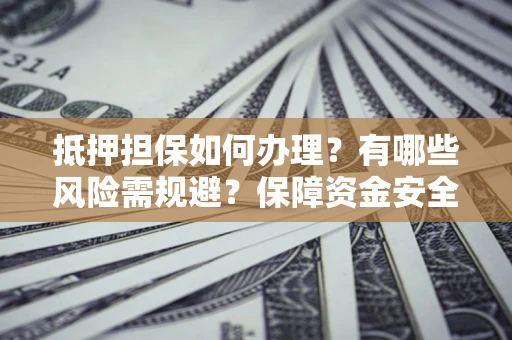 北京抵押担保如何办理？有哪些风险需规避？保障资金安全
