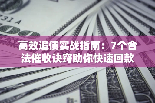 北京高效追债实战指南：7个合法催收诀窍助你快速回款