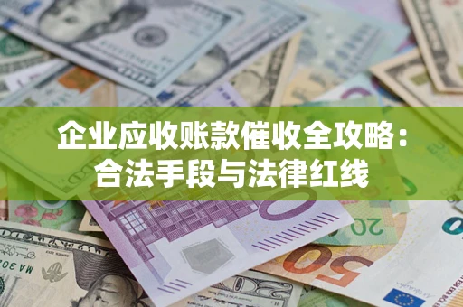 北京企业应收账款催收全攻略：合法手段与法律红线