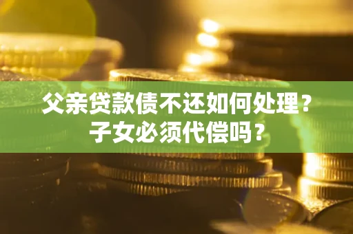 北京父亲贷款债不还如何处理？子女必须代偿吗？