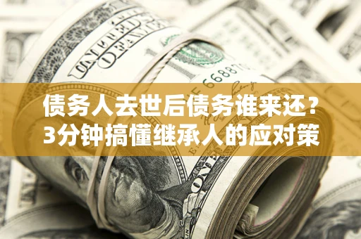 北京债务人去世后债务谁来还？3分钟搞懂继承人的应对策略