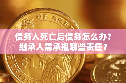 北京债务人死亡后债务怎么办？继承人需承担哪些责任？