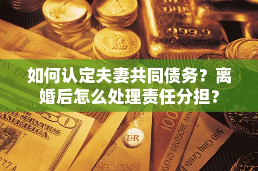 北京如何认定夫妻共同债务？离婚后怎么处理责任分担？