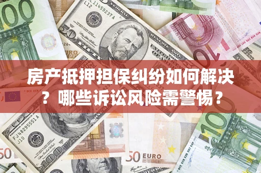北京房产抵押担保纠纷如何解决？哪些诉讼风险需警惕？