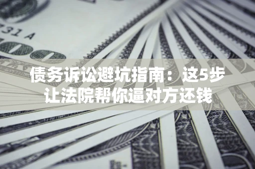 北京债务诉讼避坑指南：这5步让法院帮你逼对方还钱