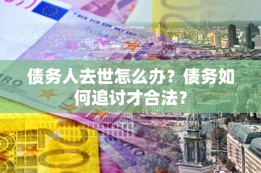 北京债务人去世怎么办？债务如何追讨才合法？
