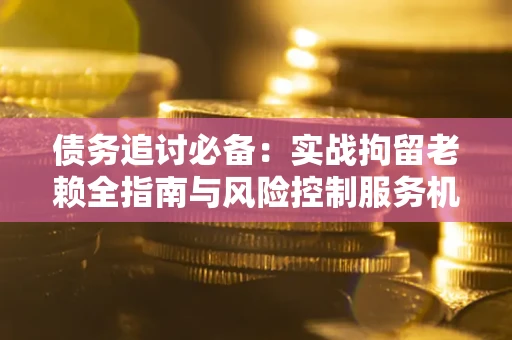 北京债务追讨必备：实战拘留老赖全指南与风险控制服务机构推荐