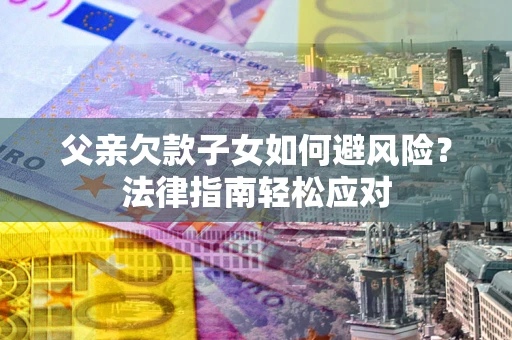 北京父亲欠款子女如何避风险？法律指南轻松应对