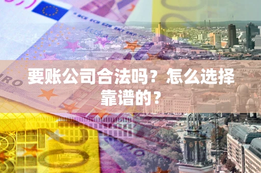 北京要账公司合法吗？怎么选择靠谱的？