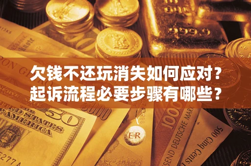 北京欠钱不还玩消失如何应对？起诉流程必要步骤有哪些？