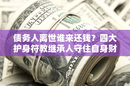 北京债务人离世谁来还钱？四大护身符教继承人守住自身财产