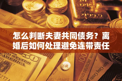 北京怎么判断夫妻共同债务？离婚后如何处理避免连带责任？