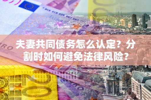 北京夫妻共同债务怎么认定？分割时如何避免法律风险？