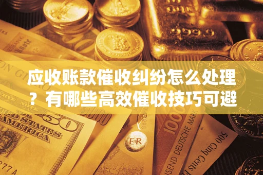 北京应收账款催收纠纷怎么处理？有哪些高效催收技巧可避免坏账？