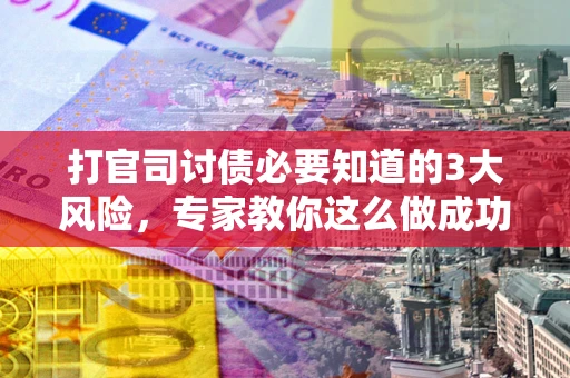 北京打官司讨债必要知道的3大风险，专家教你这么做成功率飙升