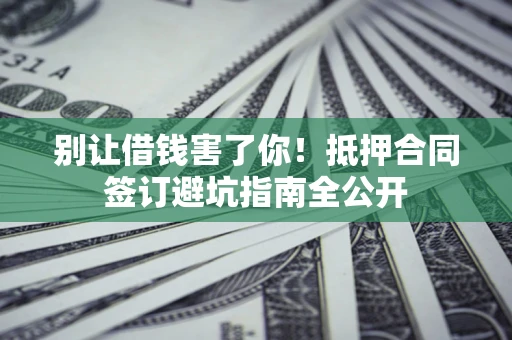 北京别让借钱害了你！抵押合同签订避坑指南全公开
