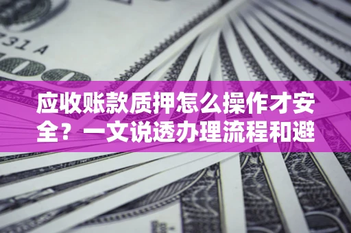 北京应收账款质押怎么操作才安全？一文说透办理流程和避险绝招
